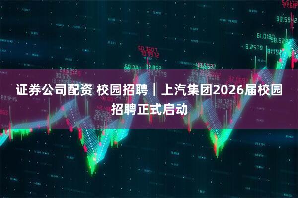 证券公司配资 校园招聘｜上汽集团2026届校园招聘正式启动