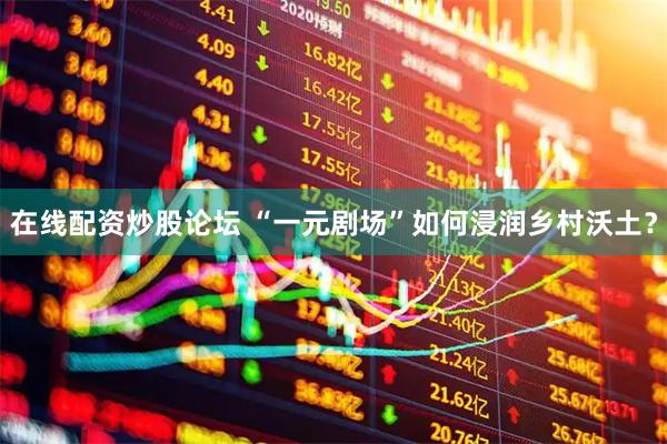 在线配资炒股论坛 “一元剧场”如何浸润乡村沃土？