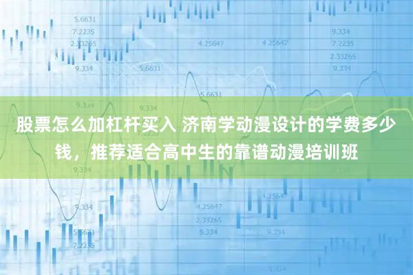 股票怎么加杠杆买入 济南学动漫设计的学费多少钱，推荐适合高中生的靠谱动漫培训班