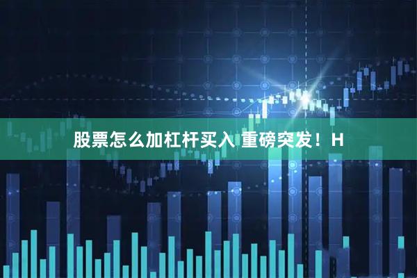 股票怎么加杠杆买入 重磅突发！H