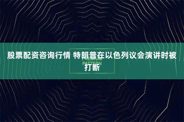 股票配资咨询行情 特朗普在以色列议会演讲时被打断