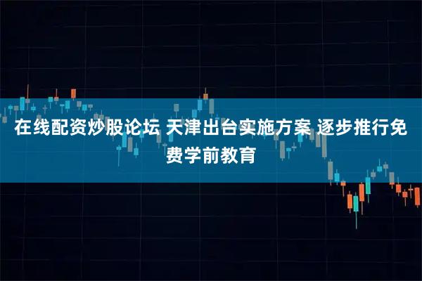 在线配资炒股论坛 天津出台实施方案 逐步推行免费学前教育