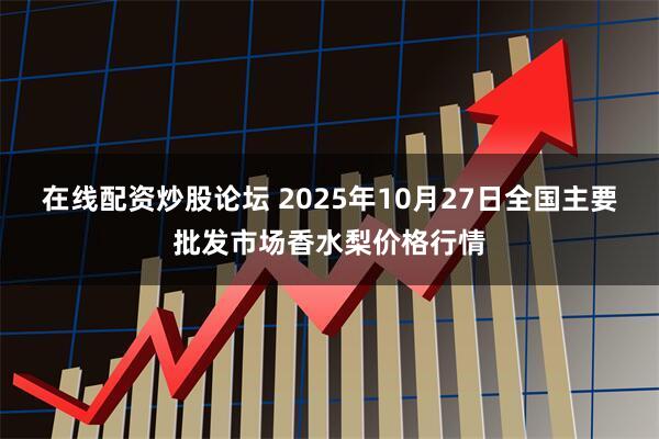在线配资炒股论坛 2025年10月27日全国主要批发市场香水梨价格行情