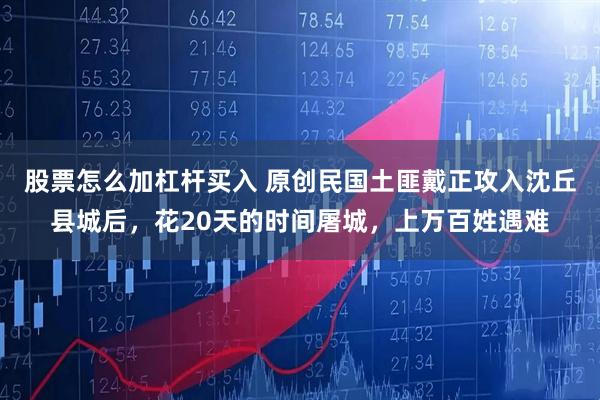 股票怎么加杠杆买入 原创民国土匪戴正攻入沈丘县城后，花20天的时间屠城，上万百姓遇难