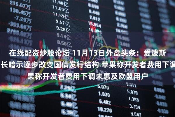 在线配资炒股论坛 11月13日外盘头条：爱泼斯坦文件公布 美财长暗示逐步改变国债发行结构 苹果称开发者费用下调未惠及欧盟用户