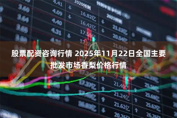 股票配资咨询行情 2025年11月22日全国主要批发市场香梨价格行情