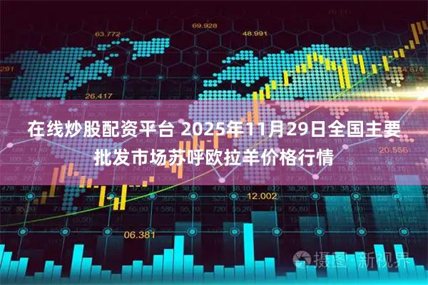 在线炒股配资平台 2025年11月29日全国主要批发市场苏呼欧拉羊价格行情