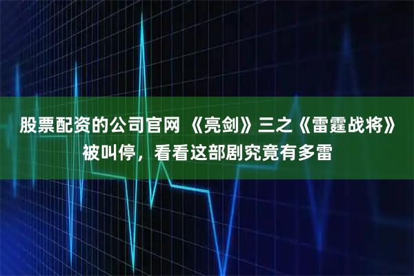 股票配资的公司官网 《亮剑》三之《雷霆战将》被叫停，看看这部剧究竟有多雷