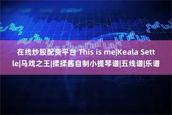 在线炒股配资平台 This is me|Keala Settle|马戏之王|揉揉酱自制小提琴谱|五线谱|乐谱