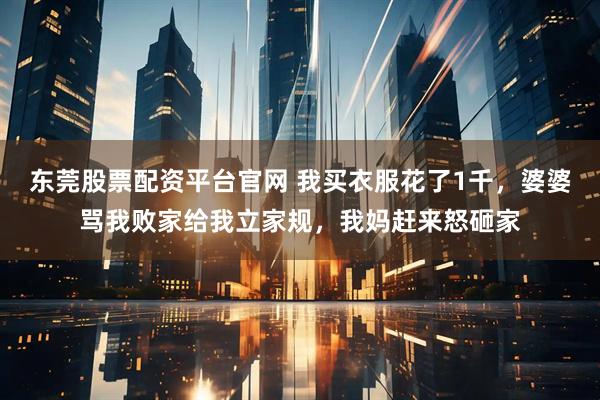 东莞股票配资平台官网 我买衣服花了1千，婆婆骂我败家给我立家规，我妈赶来怒砸家