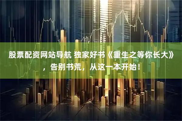 股票配资网站导航 独家好书《重生之等你长大》，告别书荒，从这一本开始！