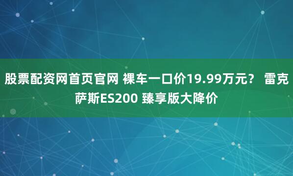 股票配资网首页官网 裸车一口价19.99万元？ 雷克萨斯ES200 臻享版大降价