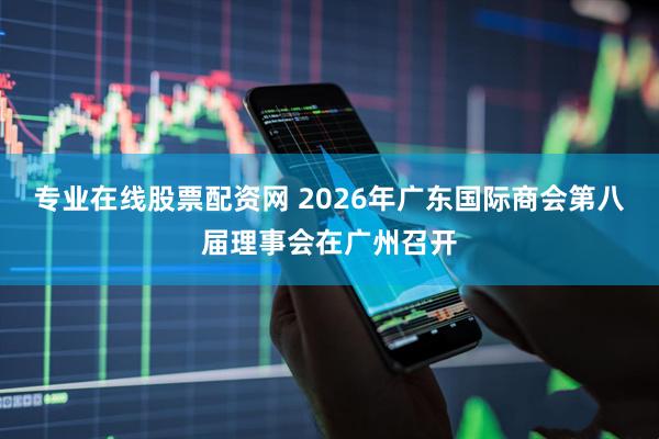 专业在线股票配资网 2026年广东国际商会第八届理事会在广州召开