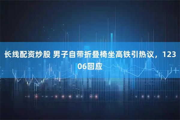 长线配资炒股 男子自带折叠椅坐高铁引热议，12306回应