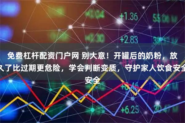 免费杠杆配资门户网 别大意！开罐后的奶粉，放久了比过期更危险，学会判断变质，守护家人饮食安全