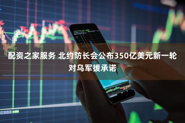 配资之家服务 北约防长会公布350亿美元新一轮对乌军援承诺