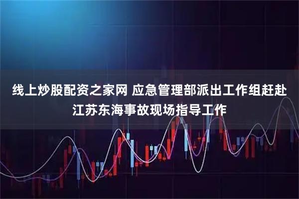 线上炒股配资之家网 应急管理部派出工作组赶赴江苏东海事故现场指导工作