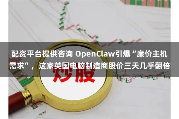 配资平台提供咨询 OpenClaw引爆“廉价主机需求”，这家英国电脑制造商股价三天几乎翻倍