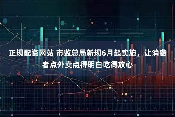 正规配资网站 市监总局新规6月起实施，让消费者点外卖点得明白吃得放心