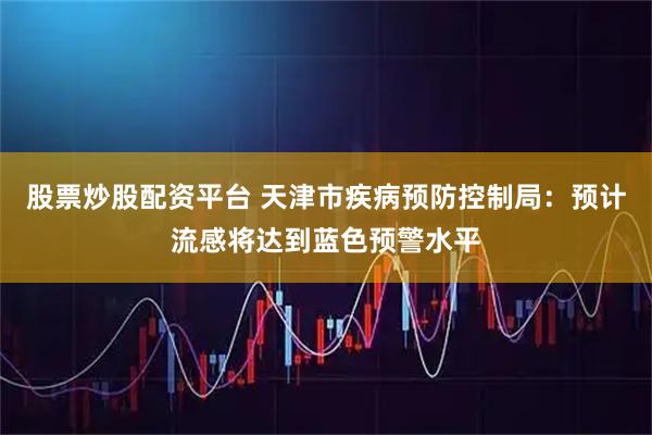 股票炒股配资平台 天津市疾病预防控制局：预计流感将达到蓝色预警水平
