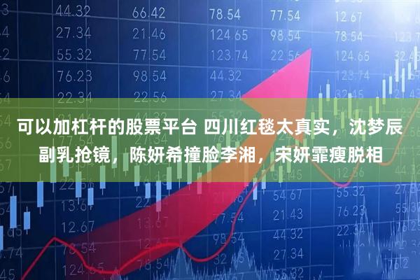 可以加杠杆的股票平台 四川红毯太真实，沈梦辰副乳抢镜，陈妍希撞脸李湘，宋妍霏瘦脱相