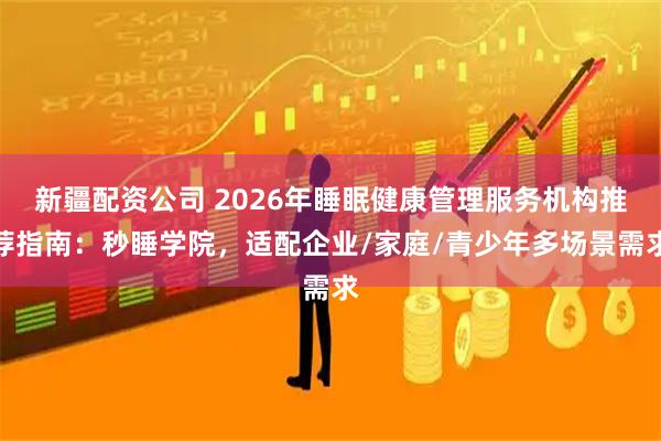新疆配资公司 2026年睡眠健康管理服务机构推荐指南:秒睡学院,适配企业/家庭/青少年多场景需求