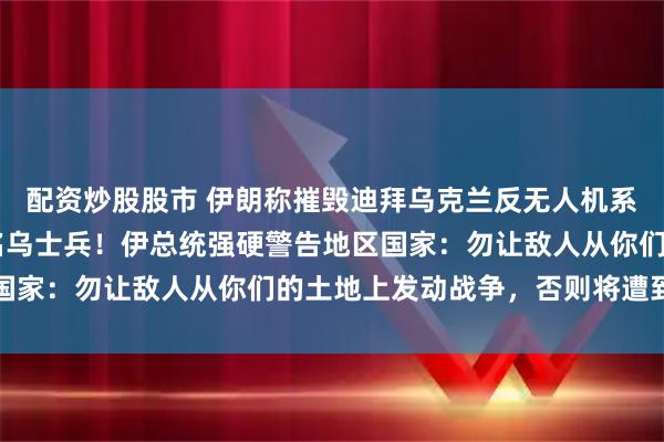 配资炒股股市 伊朗称摧毁迪拜乌克兰反无人机系统武器库，里面有21名乌士兵！伊总统强硬警告地区国家：勿让敌人从你们的土地上发动战争，否则将遭到报复