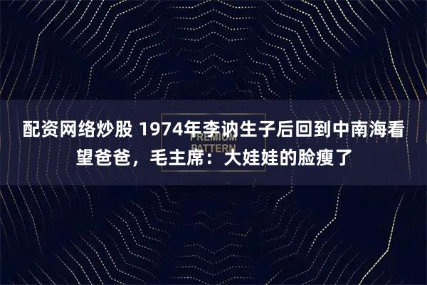 配资网络炒股 1974年李讷生子后回到中南海看望爸爸，毛主席：大娃娃的脸瘦了