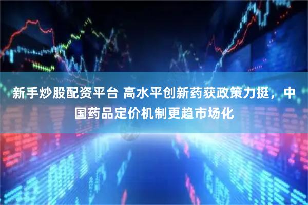 新手炒股配资平台 高水平创新药获政策力挺，中国药品定价机制更趋市场化