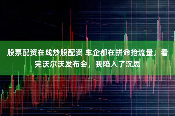股票配资在线炒股配资 车企都在拼命抢流量，看完沃尔沃发布会，我陷入了沉思