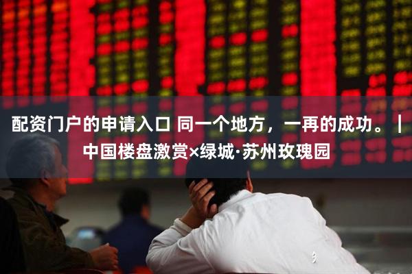 配资门户的申请入口 同一个地方，一再的成功。︱中国楼盘激赏×绿城·苏州玫瑰园