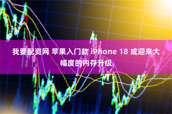 我要配资网 苹果入门款 iPhone 18 或迎来大幅度的内存升级