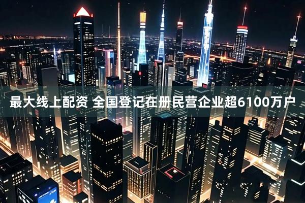 最大线上配资 全国登记在册民营企业超6100万户