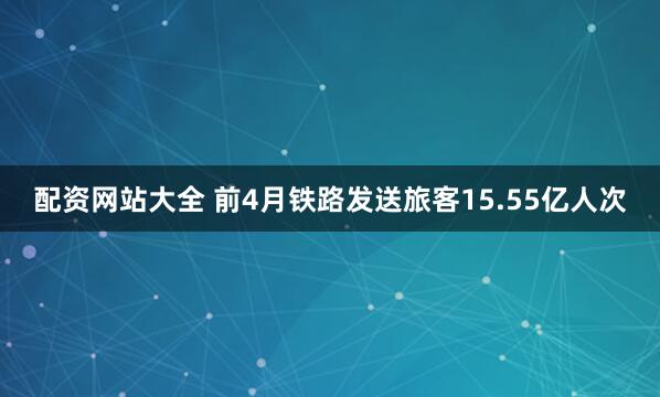 配资网站大全 前4月铁路发送旅客15.55亿人次