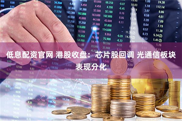 低息配资官网 港股收盘：芯片股回调 光通信板块表现分化