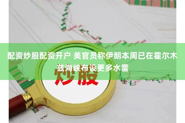 配资炒股配资开户 美官员称伊朗本周已在霍尔木兹海峡布设更多水雷