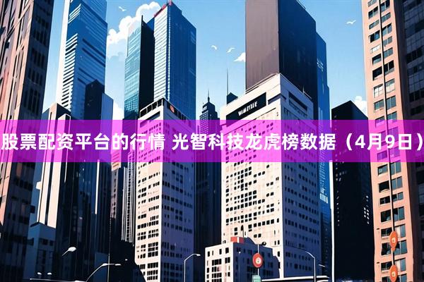 股票配资平台的行情 光智科技龙虎榜数据（4月9日）