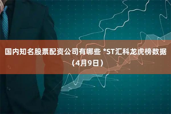 国内知名股票配资公司有哪些 *ST汇科龙虎榜数据（4月9日）