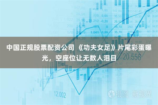 中国正规股票配资公司 《功夫女足》片尾彩蛋曝光，空座位让无数人泪目