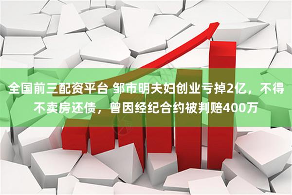 全国前三配资平台 邹市明夫妇创业亏掉2亿，不得不卖房还债，曾因经纪合约被判赔400万