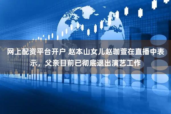 网上配资平台开户 赵本山女儿赵珈萱在直播中表示，父亲目前已彻底退出演艺工作