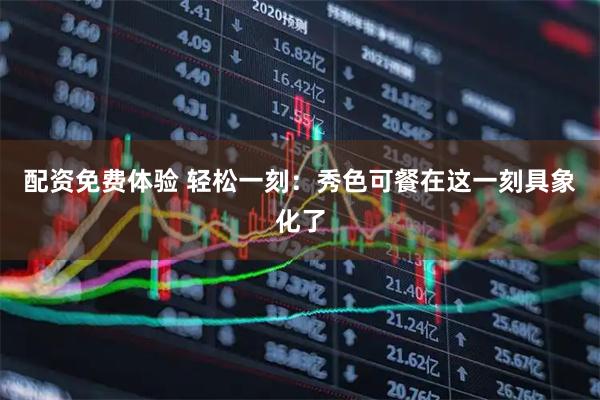 配资免费体验 轻松一刻：秀色可餐在这一刻具象化了