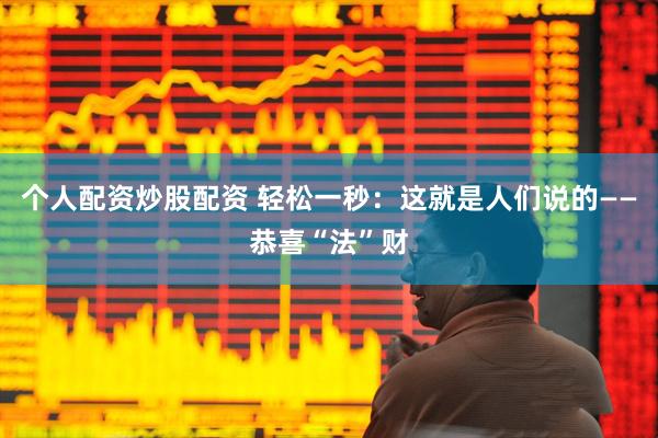 个人配资炒股配资 轻松一秒：这就是人们说的——恭喜“法”财