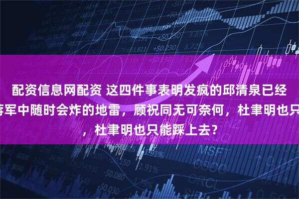 配资信息网配资 这四件事表明发疯的邱清泉已经成了徐州蒋军中随时会炸的地雷，顾祝同无可奈何，杜聿明也只能踩上去？