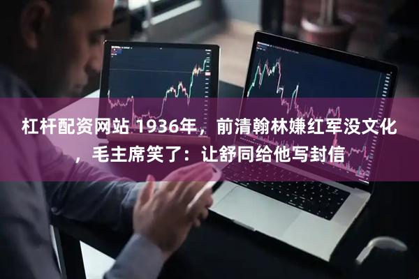 杠杆配资网站 1936年，前清翰林嫌红军没文化，毛主席笑了：让舒同给他写封信