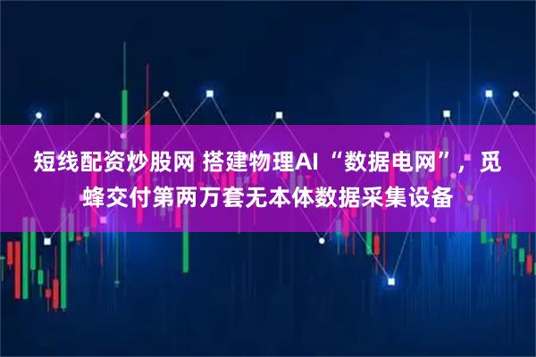短线配资炒股网 搭建物理AI “数据电网”，觅蜂交付第两万套无本体数据采集设备